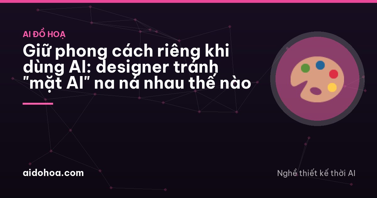 Giữ phong cách riêng khi dùng AI: designer tránh "mặt AI" na ná nhau thế nào